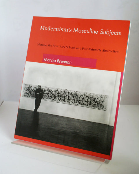 Modernism's Masculine Subjects: Matisse, the New York School and Post-Painterly Abstraction by Marcia Brennan (MIT Press / 2004)