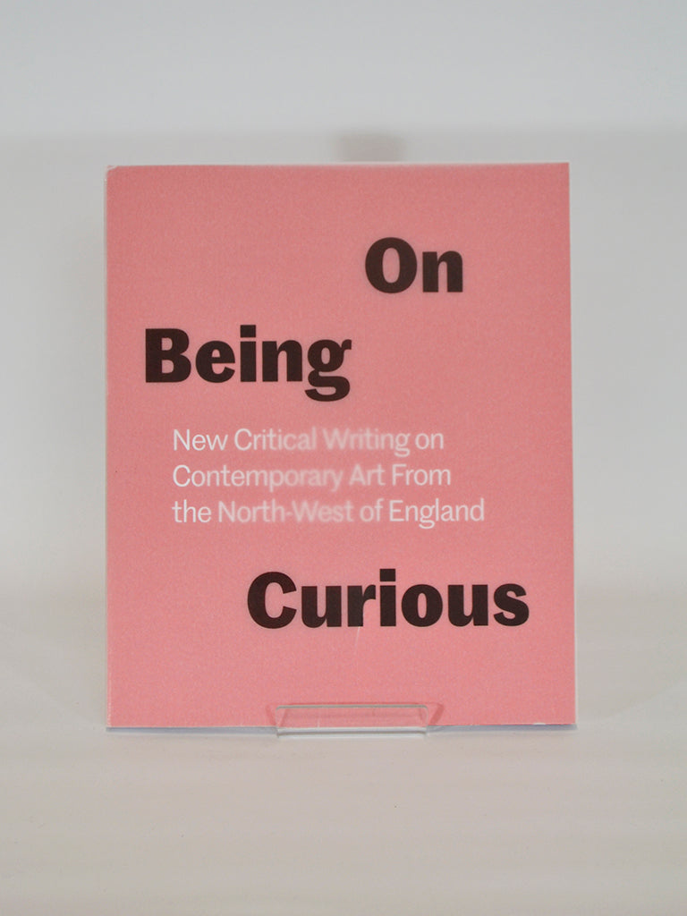 On Being Curious: New Critical Writing on Contemporary Art From the North West of England ed. by Laura Robertson (The Double Negative / 2016)