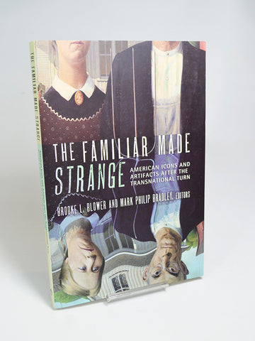 The Familiar made Strange: American Icons and artifacts After the Transnational Turn Ed. by Brooke L. Blower and Mark Philip Bradley (Cornell University Press / 2015)