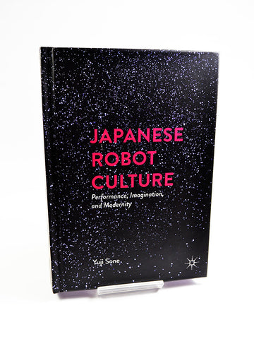 Japanese Robot Culture: Performance, Imagination and Modernity by Yuji Sone (Palgrave Macmillan / 2017)